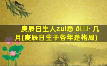 庚辰日生人zui
忌 🌷 几月(庚辰日生于各年是格局)